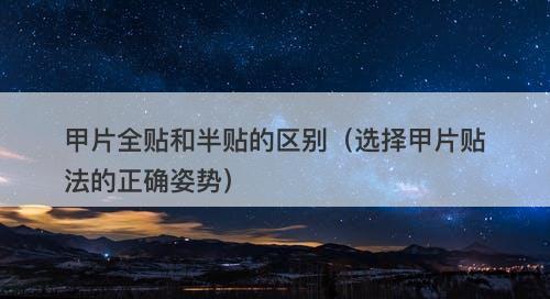 甲片全贴和半贴的区别（选择甲片贴法的正确姿势）