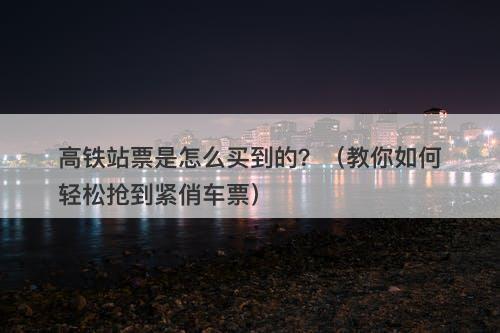 高铁站票是怎么买到的？（教你如何轻松抢到紧俏车票）