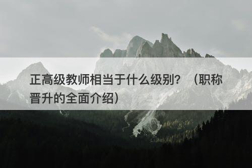 正高级教师相当于什么级别?(职称晋升的全面介绍)