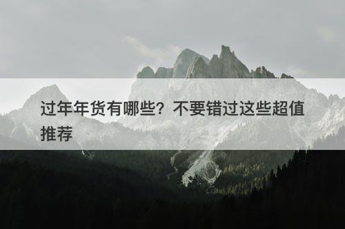 过年年货有哪些?不要错过这些超值推荐