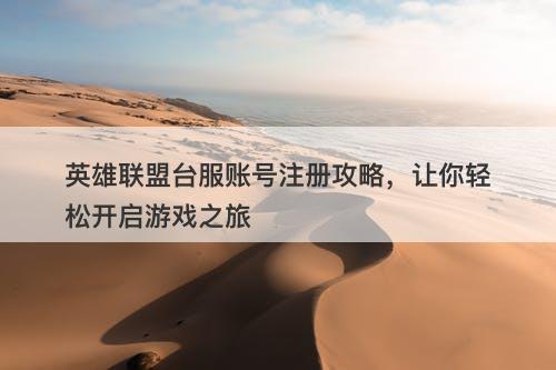 英雄联盟台服账号注册攻略，让你轻松开启游戏之旅