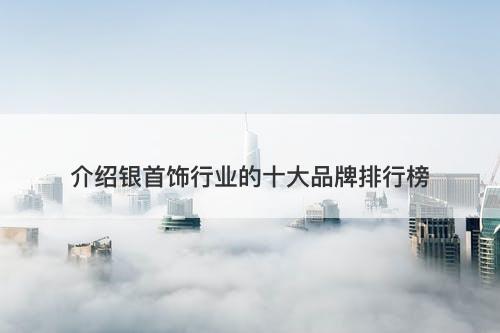 介绍银首饰行业的十大品牌排行榜