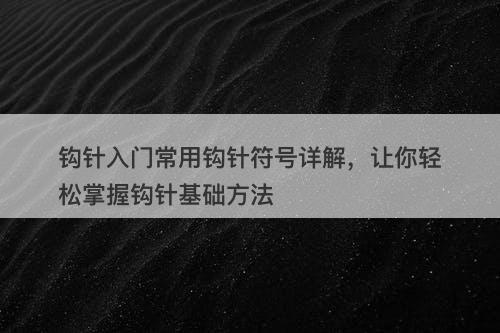 钩针入门常用钩针符号详解,让你轻松掌握钩针基础方法
