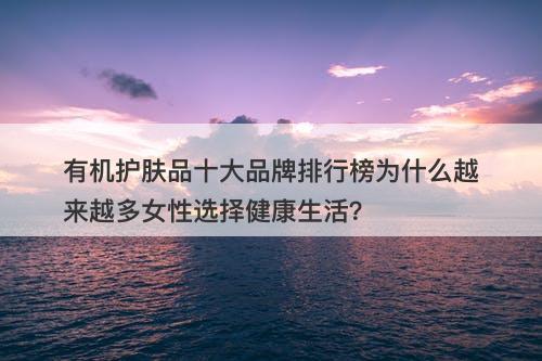 有机护肤品十大品牌排行榜为什么越来越多女性选择健康生活?