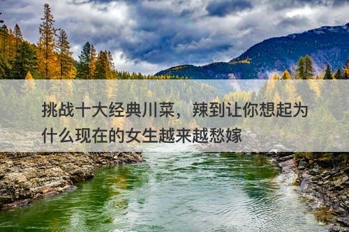 挑战十大经典川菜，辣到让你想起为什么现在的女生越来越愁嫁