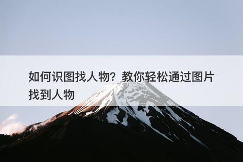 如何识图找人物？教你轻松通过图片找到人物