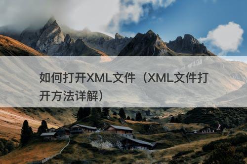 如何打开XML文件(XML文件打开方法详解)