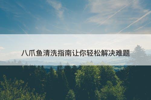 八爪鱼清洗指南让你轻松解决难题