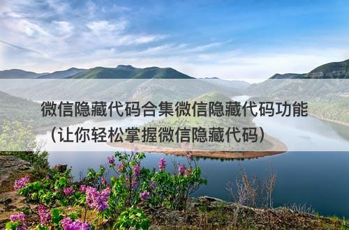 微信隐藏代码合集微信隐藏代码功能(让你轻松掌握微信隐藏代码)