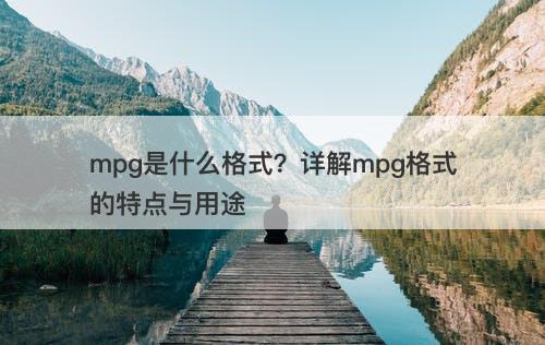 mpg是什么格式？详解mpg格式的特点与用途