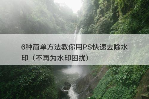 6种简单方法教你用PS快速去除水印（不再为水印困扰）