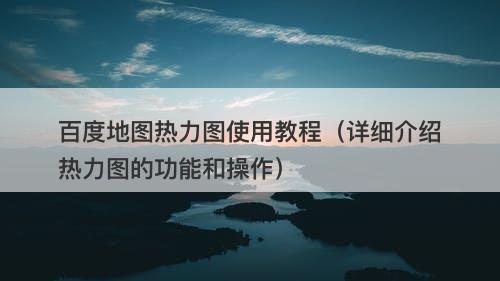 百度地图热力图使用教程(详细介绍热力图的功能和操作)