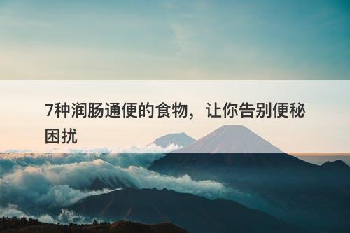 7种润肠通便的食物，让你告别便秘困扰