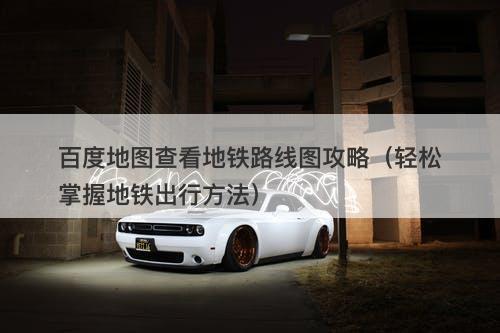 百度地图查看地铁路线图攻略（轻松掌握地铁出行方法）