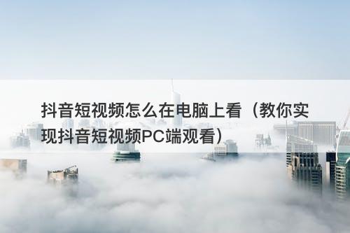 抖音短视频怎么在电脑上看（教你实现抖音短视频PC端观看）