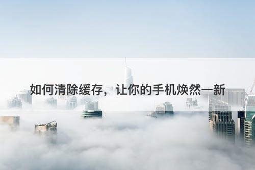 如何清除缓存，让你的手机焕然一新-图1