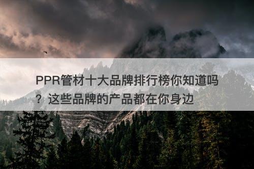 PPR管材十大品牌排行榜你知道吗？这些品牌的产品都在你身边
