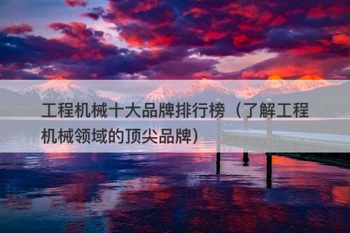 工程机械十大品牌排行榜（了解工程机械领域的顶尖品牌）