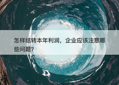 怎样结转本年利润，企业应该注意哪些问题？-图1