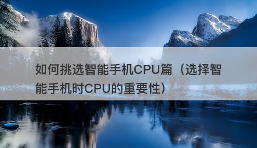 如何挑选智能手机CPU篇（选择智能手机时CPU的重要性）