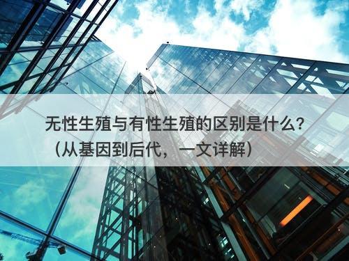 无性生殖与有性生殖的区别是什么？（从基因到后代，一文详解）