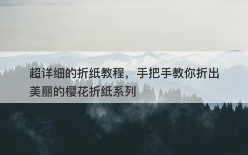 超详细的折纸教程,手把手教你折出美丽的樱花折纸系列