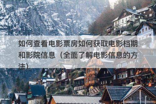 如何查看电影票房如何获取电影档期和影院信息(全面了解电影信息的方法)