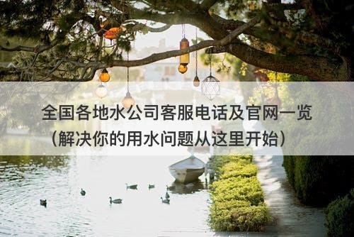 全国各地水公司客服电话及官网一览(解决你的用水问题从这里开始)