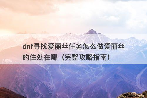 dnf寻找爱丽丝任务怎么做爱丽丝的住处在哪（完整攻略指南）