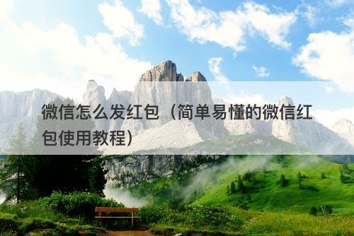 微信怎么发红包（简单易懂的微信红包使用教程）