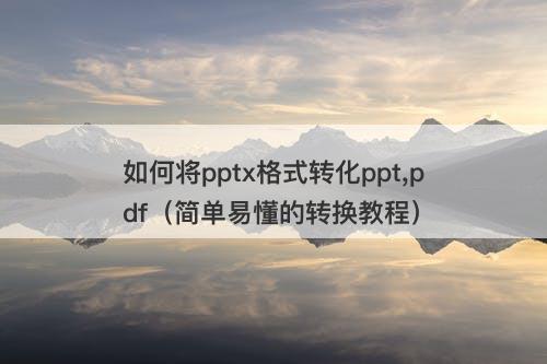 如何将pptx格式转化ppt,pdf（简单易懂的转换教程）