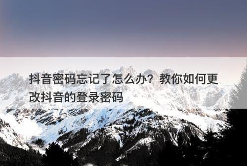 抖音密码忘记了怎么办？教你如何更改抖音的登录密码