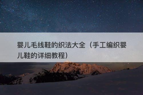 婴儿毛线鞋的织法大全（手工编织婴儿鞋的详细教程）