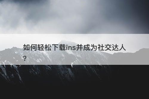 如何轻松下载ins并成为社交达人？