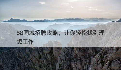 58同城招聘攻略,让你轻松找到理想工作