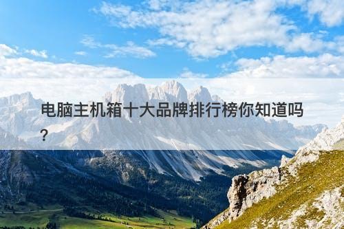 电脑主机箱十大品牌排行榜你知道吗？
