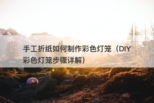 手工折纸如何制作彩色灯笼(DIY彩色灯笼步骤详解)