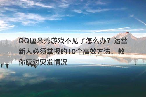 QQ厘米秀游戏不见了怎么办？运营新人必须掌握的10个高效方法，教你应对突发情况