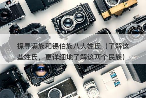 探寻满族和锡伯族八大姓氏（了解这些姓氏，更详细地了解这两个民族）