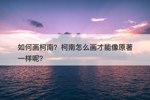 如何画柯南？柯南怎么画才能像原著一样呢？