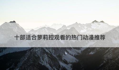 十部适合萝莉控观看的热门动漫推荐