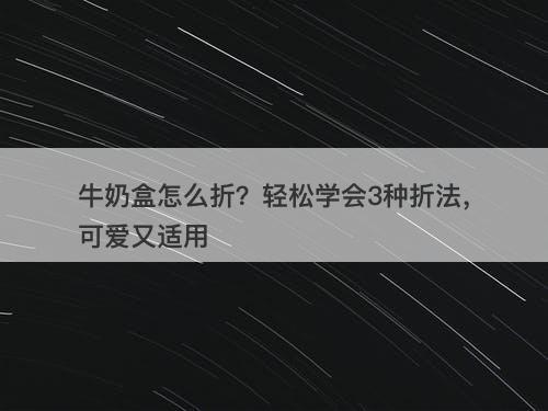 牛奶盒怎么折？轻松学会3种折法，可爱又适用