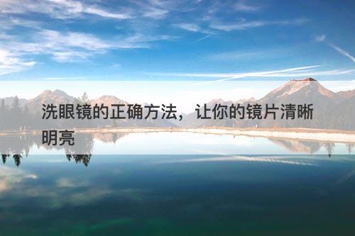 洗眼镜的正确方法，让你的镜片清晰明亮