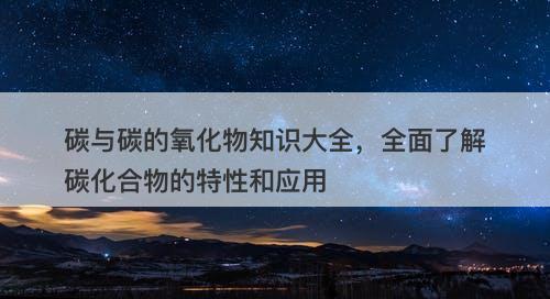 碳与碳的氧化物知识大全，全面了解碳化合物的特性和应用