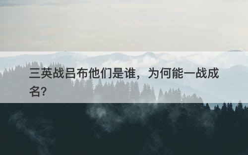 三英战吕布他们是谁，为何能一战成名？