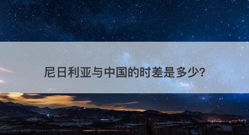 尼日利亚与中国的时差是多少?