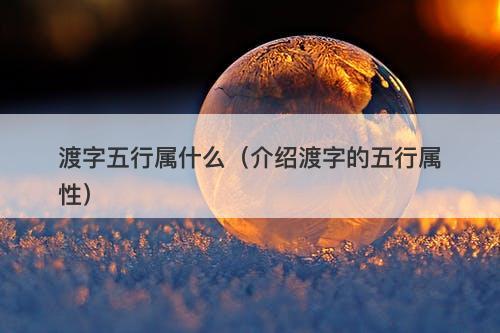 渡字五行属什么(介绍渡字的五行属性)