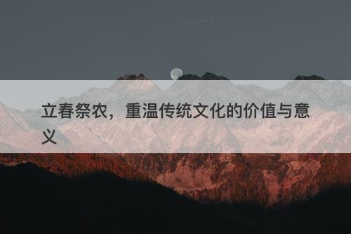 立春祭农,重温传统文化的价值与意义
