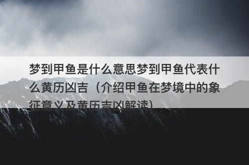 梦到甲鱼是什么意思梦到甲鱼代表什么黄历凶吉（介绍甲鱼在梦境中的象征意义及黄历吉凶解读）