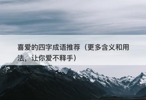 喜爱的四字成语推荐（更多含义和用法，让你爱不释手）